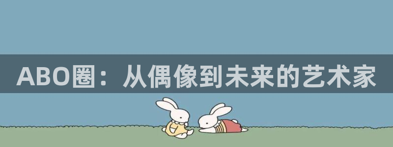 万向娱乐注册：ABO圈：从偶像到未来的艺术家