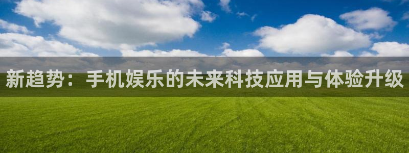 万向娱乐注册登录：新趋势：手机娱乐的未来科技应用与体验升级