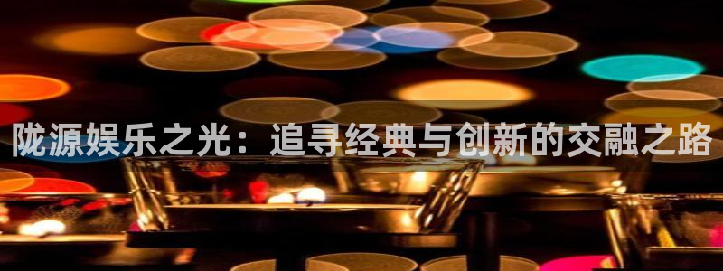 万向娱乐注册：陇源娱乐之光：追寻经典与创新的交融之路
