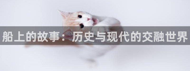 万向娱乐注册登录：船上的故事：历史与现代的交融世界