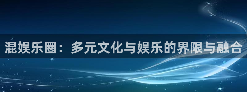 万向娱乐注册：混娱乐圈：多元文化与娱乐的界限与融合
