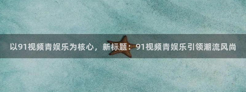 万向娱乐app：以91视频青娱乐为核心，新标题：91视频青娱乐引领潮流风尚