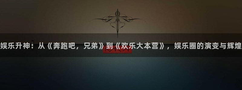 万向娱乐：娱乐升神：从《奔跑吧，兄弟》到《欢乐大本营》，娱乐圈的演变与辉煌