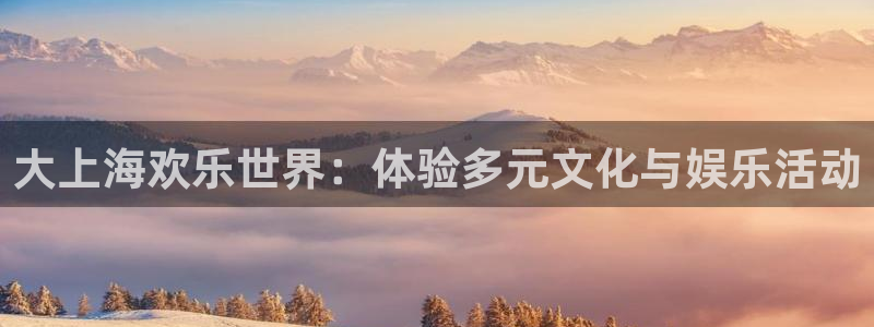万向娱乐注册登录：大上海欢乐世界：体验多元文化与娱乐活动