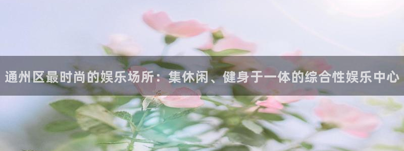 万向娱乐注册：通州区最时尚的娱乐场所：集休闲、健身于一体的综合性娱乐中心