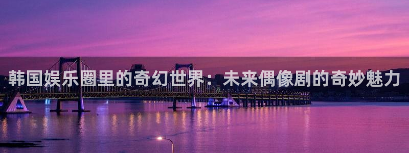 万向娱乐注册登录：韩国娱乐圈里的奇幻世界：未来偶像剧的奇妙魅力