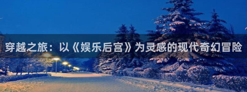 万向娱乐：穿越之旅：以《娱乐后宫》为灵感的现代奇幻冒险