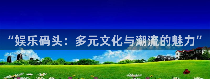 万向娱乐注册：“娱乐码头：多元文化与潮流的魅力”