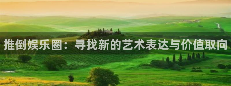 万向娱乐注册登录：推倒娱乐圈：寻找新的艺术表达与价值取向